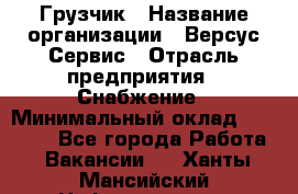 Грузчик › Название организации ­ Версус Сервис › Отрасль предприятия ­ Снабжение › Минимальный оклад ­ 25 000 - Все города Работа » Вакансии   . Ханты-Мансийский,Нефтеюганск г.